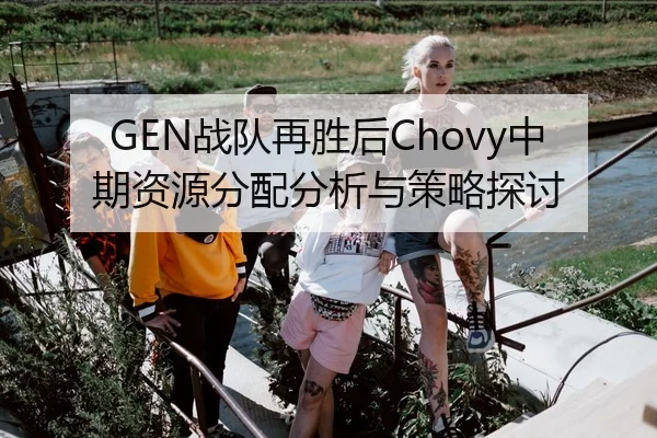 GEN战队再胜后Chovy中期资源分配分析与策略探讨