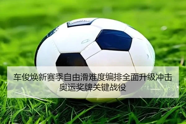 车俊焕新赛季自由滑难度编排全面升级冲击奥运奖牌关键战役